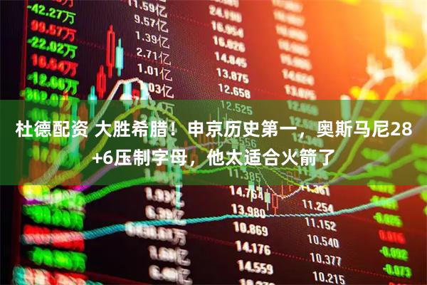 杜德配资 大胜希腊！申京历史第一，奥斯马尼28+6压制字母，他太适合火箭了