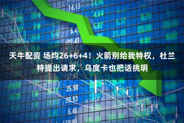 天牛配资 场均26+6+4！火箭别给我特权，杜兰特提出请求，乌度卡也把话挑明
