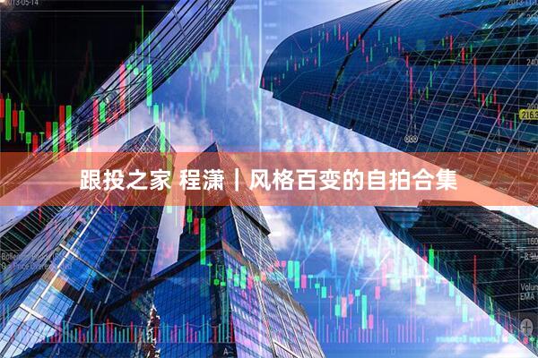 跟投之家 程潇｜风格百变的自拍合集