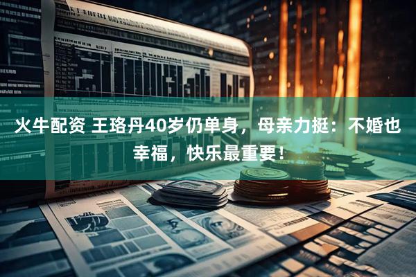 火牛配资 王珞丹40岁仍单身，母亲力挺：不婚也幸福，快乐最重要！