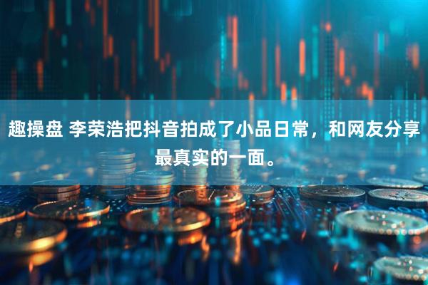 趣操盘 李荣浩把抖音拍成了小品日常，和网友分享最真实的一面。