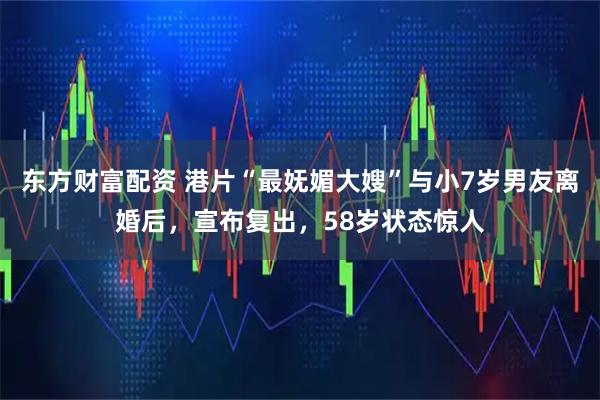 东方财富配资 港片“最妩媚大嫂”与小7岁男友离婚后，宣布复出，58岁状态惊人