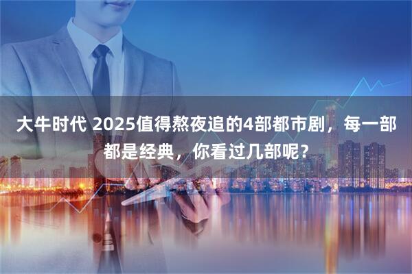 大牛时代 2025值得熬夜追的4部都市剧，每一部都是经典，你看过几部呢？