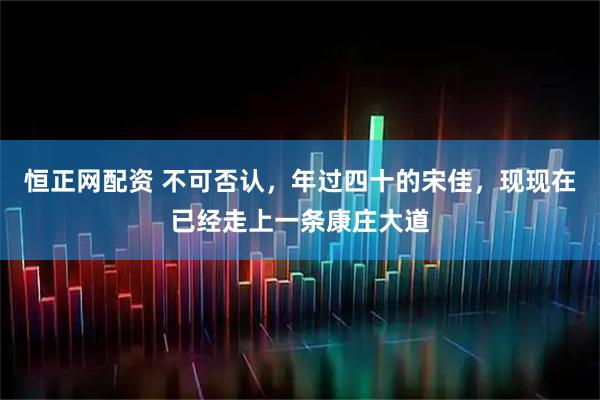 恒正网配资 不可否认，年过四十的宋佳，现现在已经走上一条康庄大道