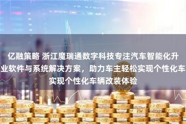 亿融策略 浙江魔瑞通数字科技专注汽车智能化升级，提供专业软件与系统解决方案，助力车主轻松实现个性化车辆改装体验