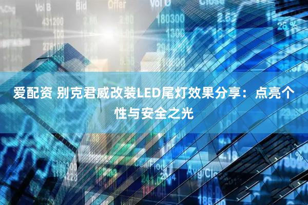 爱配资 别克君威改装LED尾灯效果分享：点亮个性与安全之光