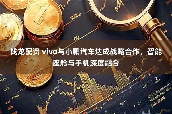 钱龙配资 vivo与小鹏汽车达成战略合作，智能座舱与手机深度融合