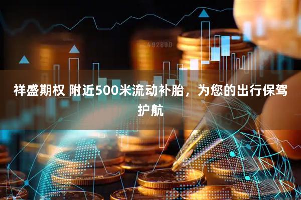 祥盛期权 附近500米流动补胎，为您的出行保驾护航