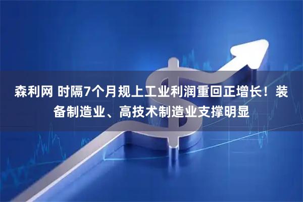 森利网 时隔7个月规上工业利润重回正增长！装备制造业、高技术制造业支撑明显