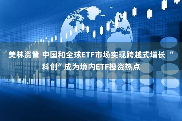 美林资管 中国和全球ETF市场实现跨越式增长 “科创”成为境内ETF投资热点