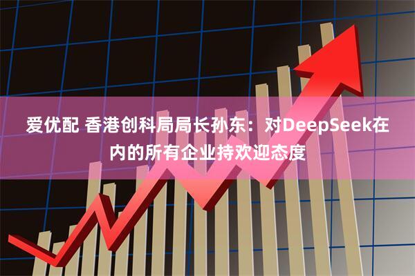 爱优配 香港创科局局长孙东：对DeepSeek在内的所有企业持欢迎态度