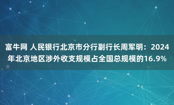 富牛网 人民银行北京市分行副行长周军明：2024年北京地区涉外收支规模占全国总规模的16.9%
