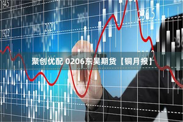 聚创优配 0206东吴期货【铜月报】