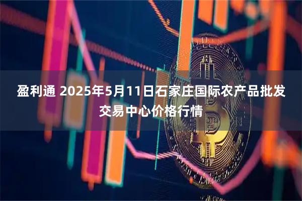 盈利通 2025年5月11日石家庄国际农产品批发交易中心价格行情