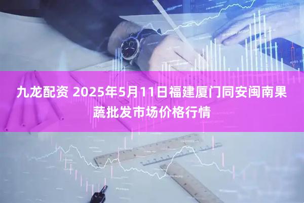 九龙配资 2025年5月11日福建厦门同安闽南果蔬批发市场价格行情