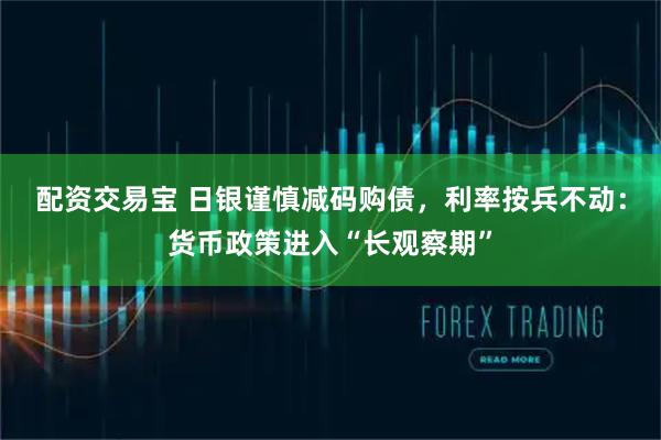 配资交易宝 日银谨慎减码购债，利率按兵不动：货币政策进入“长观察期”