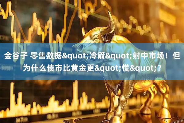 金谷子 零售数据"冷箭"射中市场！但为什么债市比黄金更"慌"？