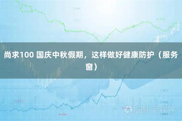 尚求100 国庆中秋假期，这样做好健康防护（服务窗）