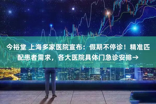 今裕堂 上海多家医院宣布：假期不停诊！精准匹配患者需求，各大医院具体门急诊安排→