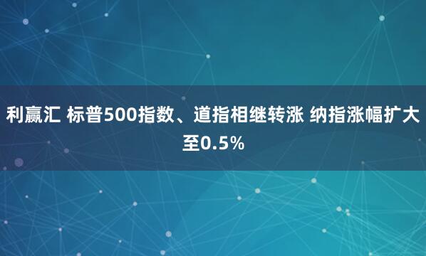 利赢汇 标普500指数、道指相继转涨 纳指涨幅扩大至0.5%