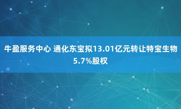 牛盈服务中心 通化东宝拟13.01亿元转让特宝生物5.7%股权