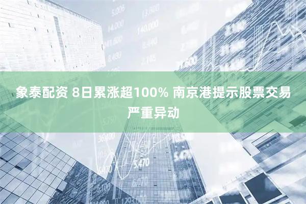 象泰配资 8日累涨超100% 南京港提示股票交易严重异动