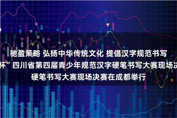 驰盈策略 弘扬中华传统文化 提倡汉字规范书写——“德维致远杯”四川省第四届青少年规范汉字硬笔书写大赛现场决赛在成都举行