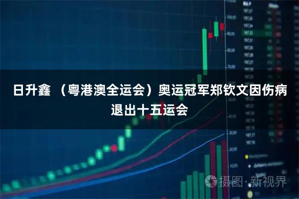 日升鑫 （粤港澳全运会）奥运冠军郑钦文因伤病退出十五运会