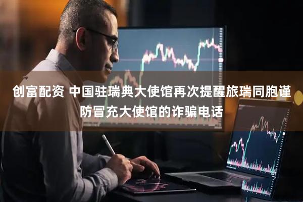 创富配资 中国驻瑞典大使馆再次提醒旅瑞同胞谨防冒充大使馆的诈骗电话
