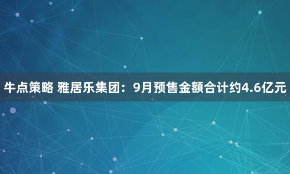牛点策略 雅居乐集团：9月预售金额合计约4.6亿元