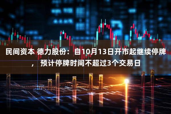 民间资本 德力股份：自10月13日开市起继续停牌， 预计停牌时间不超过3个交易日