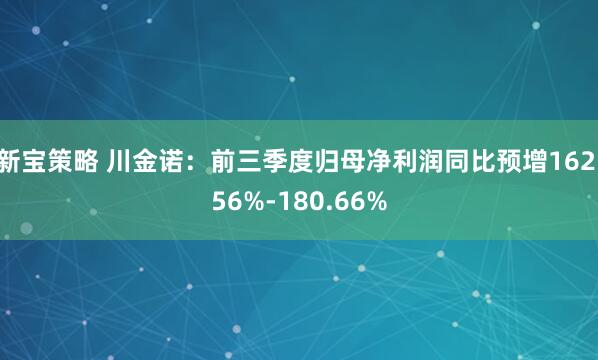 新宝策略 川金诺：前三季度归母净利润同比预增162.56%-180.66%