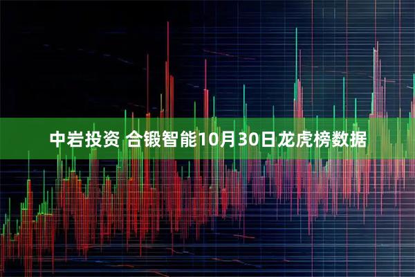 中岩投资 合锻智能10月30日龙虎榜数据