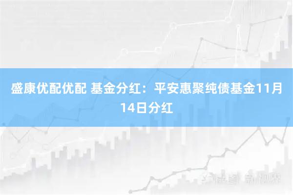 盛康优配优配 基金分红：平安惠聚纯债基金11月14日分红