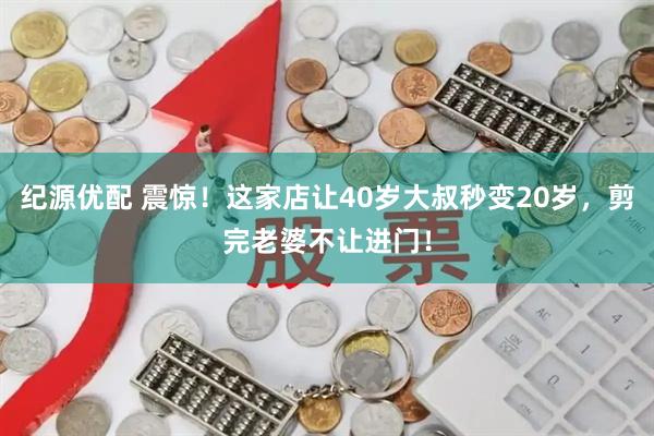 纪源优配 震惊！这家店让40岁大叔秒变20岁，剪完老婆不让进门！