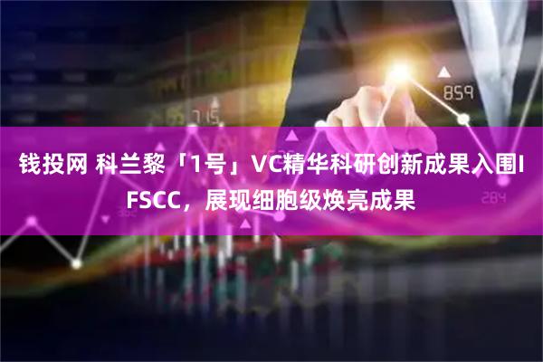 钱投网 科兰黎「1号」VC精华科研创新成果入围IFSCC，展现细胞级焕亮成果