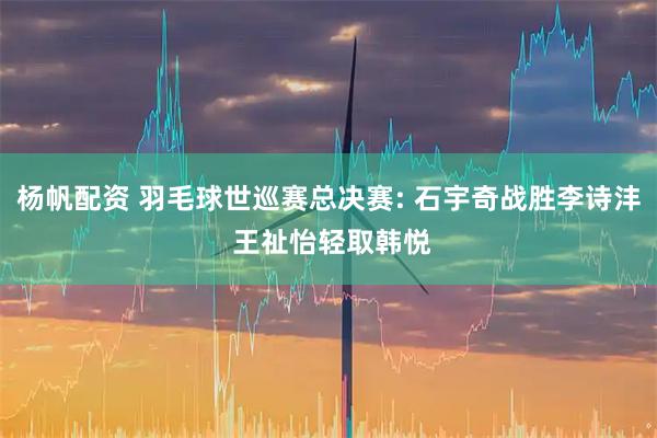 杨帆配资 羽毛球世巡赛总决赛: 石宇奇战胜李诗沣 王祉怡轻取韩悦