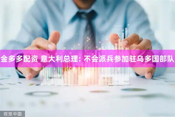 金多多配资 意大利总理: 不会派兵参加驻乌多国部队