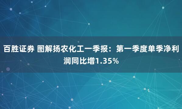 百胜证券 图解扬农化工一季报：第一季度单季净利润同比增1.35%