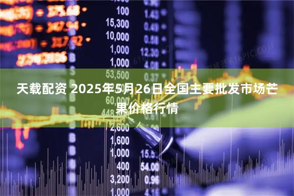 天载配资 2025年5月26日全国主要批发市场芒果价格行情