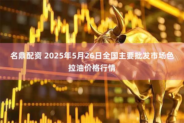 名鼎配资 2025年5月26日全国主要批发市场色拉油价格行情