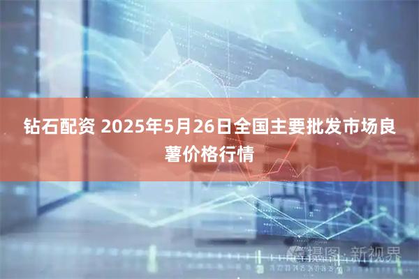钻石配资 2025年5月26日全国主要批发市场良薯价格行情