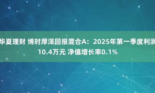 华夏理财 博时厚泽回报混合A：2025年第一季度利润10.4万元 净值增长率0.1%