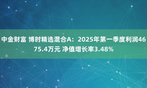 中金财富 博时精选混合A：2025年第一季度利润4675.4万元 净值增长率3.48%