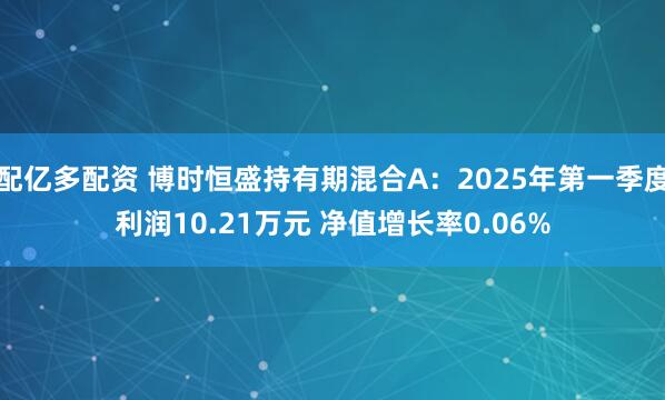 配亿多配资 博时恒盛持有期混合A：2025年第一季度利润10.21万元 净值增长率0.06%
