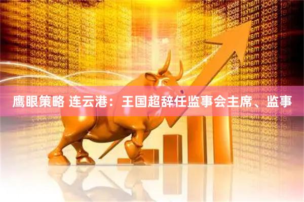 鹰眼策略 连云港：王国超辞任监事会主席、监事