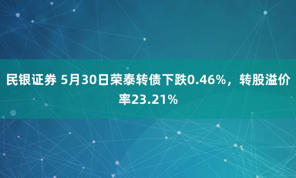 民银证券 5月30日荣泰转债下跌0.46%，转股溢价率23.21%