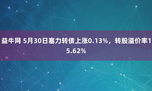 益牛网 5月30日塞力转债上涨0.13%，转股溢价率15.62%