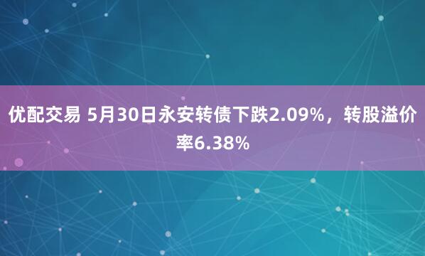 优配交易 5月30日永安转债下跌2.09%，转股溢价率6.38%