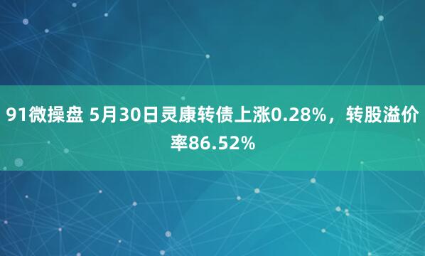 91微操盘 5月30日灵康转债上涨0.28%，转股溢价率86.52%